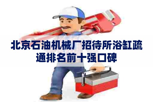 北京石油机械厂招待所浴缸疏通排名前十强口碑