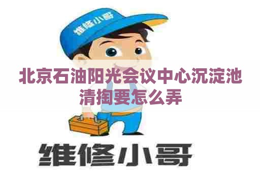 北京石油阳光会议中心沉淀池清掏要怎么弄