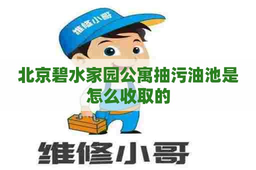 北京碧水家园公寓抽污油池是怎么收取的