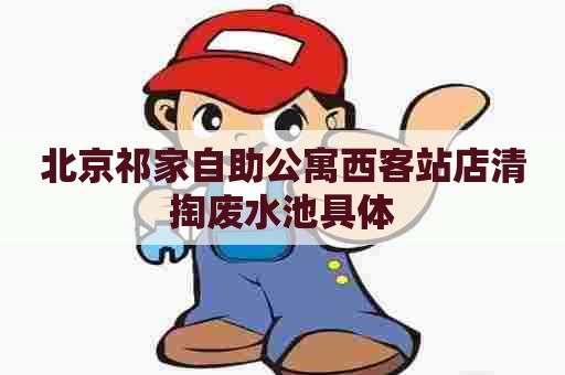 北京祁家自助公寓西客站店清掏废水池具体