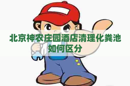 北京神农庄园酒店清理化粪池如何区分