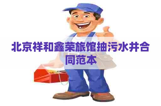 北京祥和鑫荣旅馆抽污水井合同范本