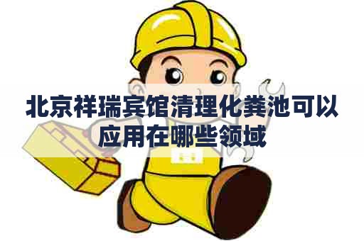 北京祥瑞宾馆清理化粪池可以应用在哪些领域