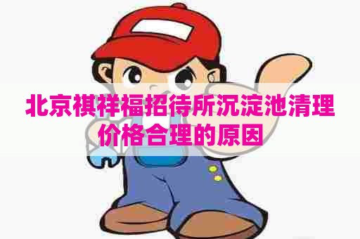 北京祺祥福招待所沉淀池清理价格合理的原因