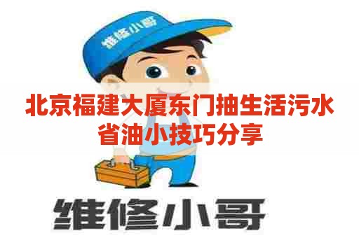 北京福建大厦东门抽生活污水省油小技巧分享