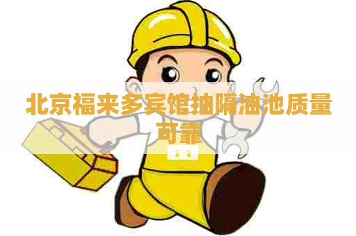 北京福来多宾馆抽隔油池质量可靠 北京福来多宾馆抽隔油池质量可靠