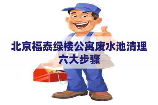 北京福泰绿楼公寓废水池清理六大步骤