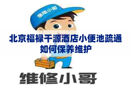 北京福禄干源酒店小便池疏通如何保养维护