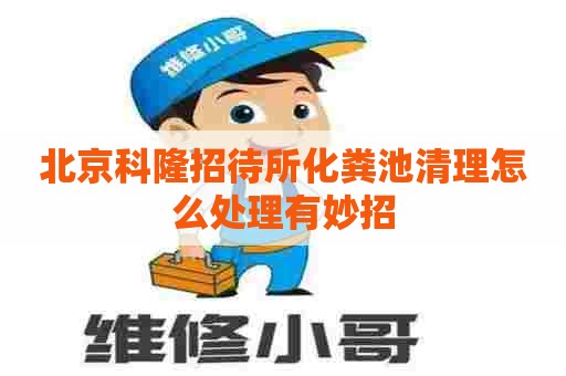 北京科隆招待所化粪池清理怎么处理有妙招