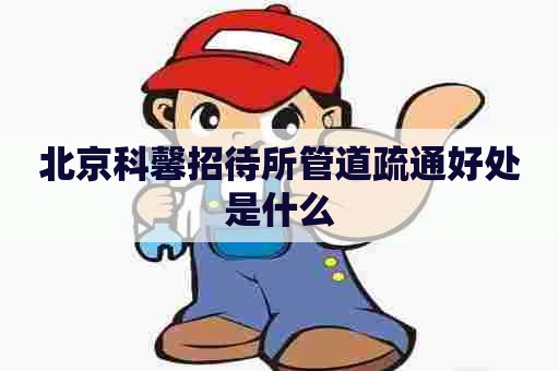 北京科馨招待所管道疏通好处是什么