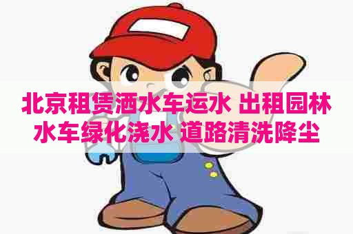 北京租赁洒水车运水 出租园林水车绿化浇水 道路清洗降尘