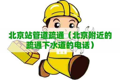 北京站管道疏通（北京附近的疏通下水道的电话）