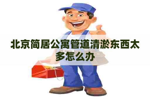 北京简居公寓管道清淤东西太多怎么办 北京简居公寓管道清淤东西太多怎么办