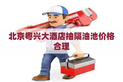 北京粤兴大酒店抽隔油池价格合理