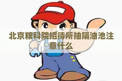 北京粮科院招待所抽隔油池注意什么