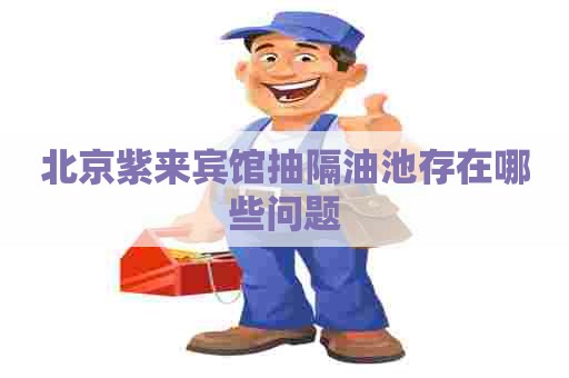 北京紫来宾馆抽隔油池存在哪些问题