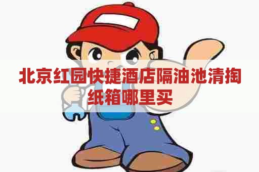 北京红园快捷酒店隔油池清掏纸箱哪里买