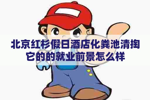 北京红杉假日酒店化粪池清掏它的的就业前景怎么样