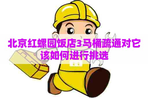 北京红螺园饭店3马桶疏通对它该如何进行挑选