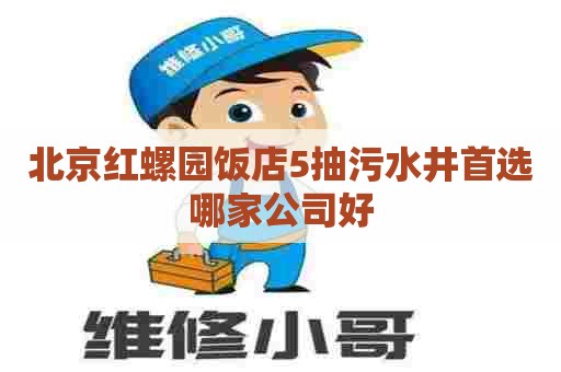 北京红螺园饭店5抽污水井首选哪家公司好