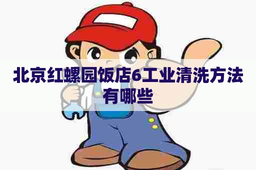 北京红螺园饭店6工业清洗方法有哪些