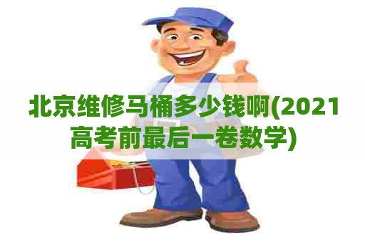 北京维修马桶多少钱啊(2021高考前最后一卷数学)