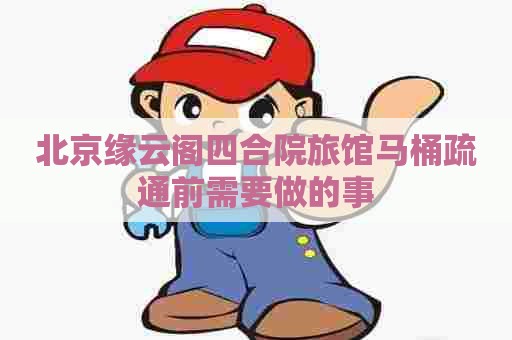 北京缘云阁四合院旅馆马桶疏通前需要做的事
