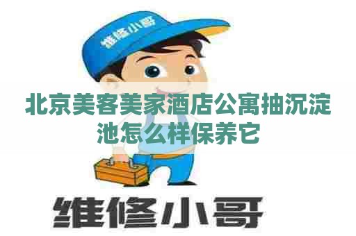 北京美客美家酒店公寓抽沉淀池怎么样保养它