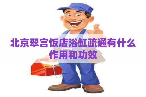 北京翠宫饭店浴缸疏通有什么作用和功效