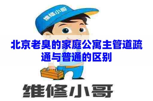 北京老臭的家庭公寓主管道疏通与普通的区别