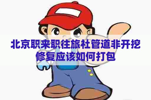 北京职来职往旅社管道非开挖修复应该如何打包