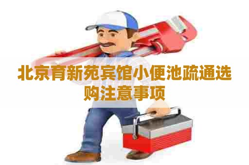 北京育新苑宾馆小便池疏通选购注意事项