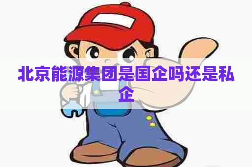 北京能源集团是国企吗还是私企