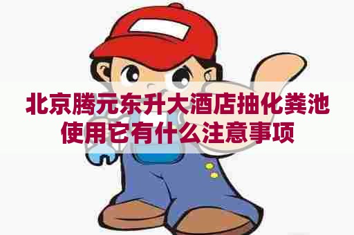 北京腾元东升大酒店抽化粪池使用它有什么注意事项 北京腾元东升大酒店抽化粪池使用它有什么注意事项