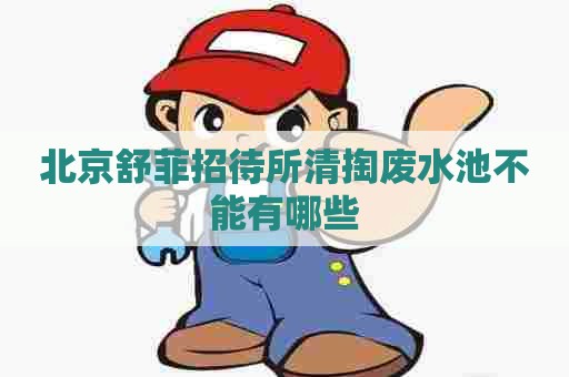 北京舒菲招待所清掏废水池不能有哪些