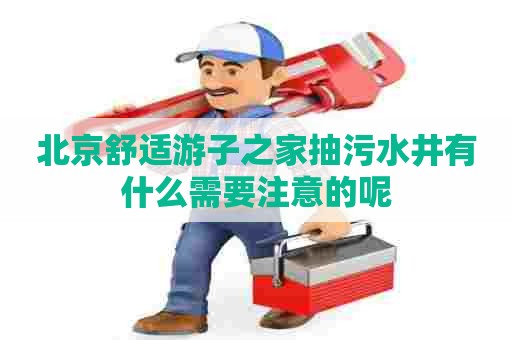 北京舒适游子之家抽污水井有什么需要注意的呢