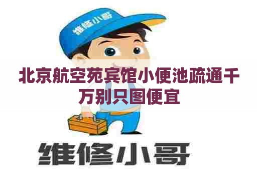 北京航空苑宾馆小便池疏通千万别只图便宜