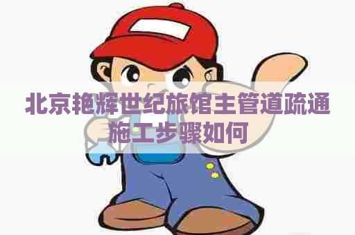 北京艳辉世纪旅馆主管道疏通施工步骤如何