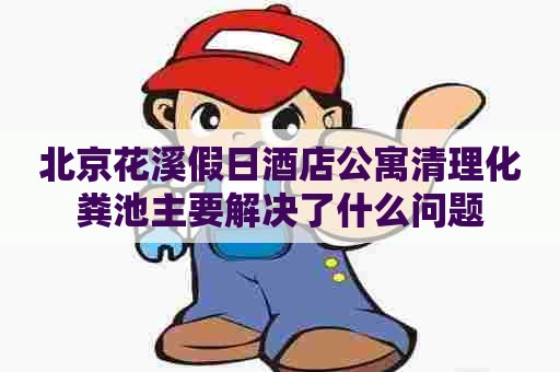 北京花溪假日酒店公寓清理化粪池主要解决了什么问题