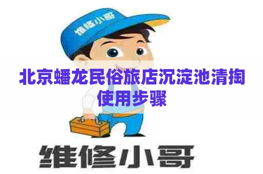 北京蟠龙民俗旅店沉淀池清掏使用步骤