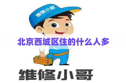 北京西城区住的什么人多