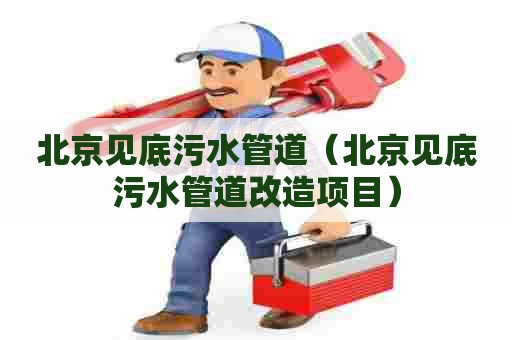 北京见底污水管道(北京见底污水管道改造项目) 北京见底污水管道(北京见底污水管道改造项目)