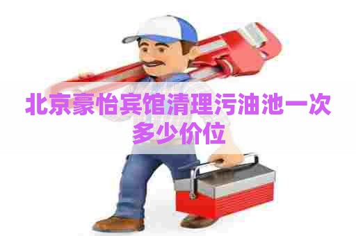 北京豪怡宾馆清理污油池一次多少价位