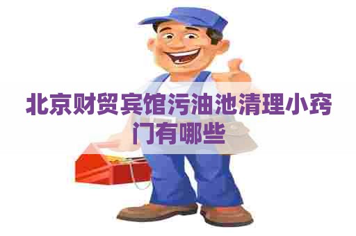 北京财贸宾馆污油池清理小窍门有哪些