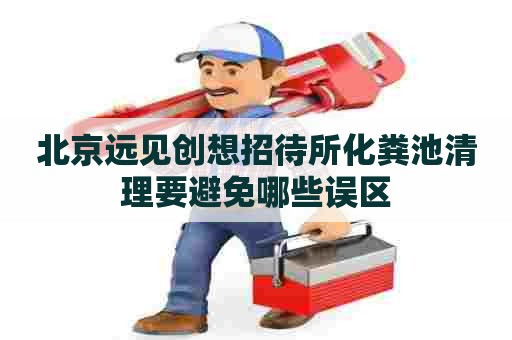 北京远见创想招待所化粪池清理要避免哪些误区