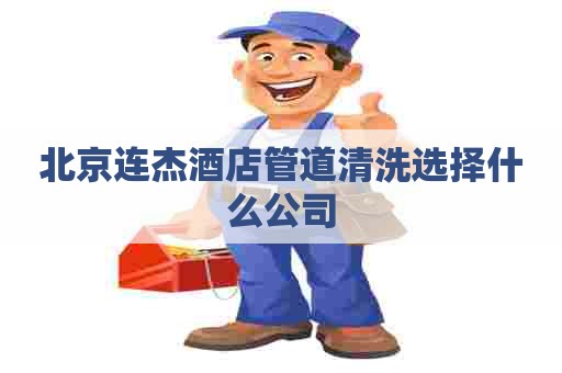 北京连杰酒店管道清洗选择什么公司