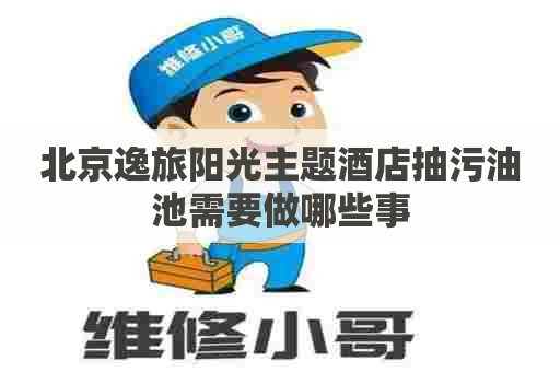 北京逸旅阳光主题酒店抽污油池需要做哪些事