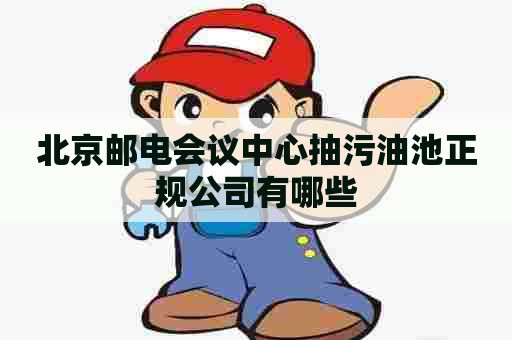 北京邮电会议中心抽污油池正规公司有哪些 北京邮电会议中心抽污油池正规公司有哪些