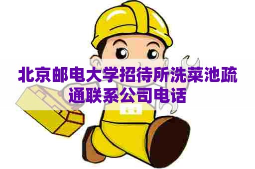 北京邮电大学招待所洗菜池疏通联系公司电话 北京邮电大学招待所洗菜池疏通联系公司电话