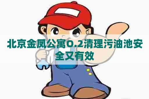 北京金凤公寓O.2清理污油池安全又有效